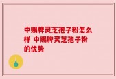 中赐牌灵芝孢子粉怎么样 中赐牌灵芝孢子粉的优势