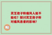 灵芝孢子粉痛风人能不能吃？探讨灵芝孢子粉对痛风患者的影响？