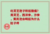 吃灵芝孢子粉后腹痛？用灵芝，西洋参，沙参，黄芪泡水喝后为什么肚子疼