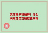 灵芝孢子粉破辟？什么叫双芝灵芝破壁孢子粉