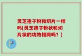 灵芝孢子粉和切片一样吗(灵芝孢子粉状和切片状的功效相同吗？)