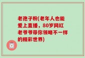 老孢子粉(老年人也能爱上直播，80岁网红老爷爷带你领略不一样的精彩世界)