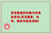 灵芝鹿茸的效果与作用及禁忌(灵芝鹿茸：功效、用途与禁忌须知)
