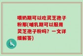 喂奶期可以吃灵芝孢子粉那(哺乳期可以服用灵芝孢子粉吗？一文详细解答)