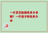 一斤灵芝能提炼多少多糖？一斤孢子粉放多少水