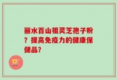 丽水百山祖灵芝孢子粉？提高免疫力的健康保健品？