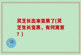 灵芝长出来变黑了(灵芝生长变黑，有何寓意？)