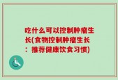 吃什么可以控制肿瘤生长(食物控制肿瘤生长：推荐健康饮食习惯)