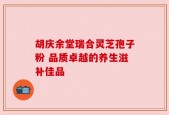胡庆余堂瑞合灵芝孢子粉 品质卓越的养生滋补佳品