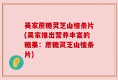 吴家蔗糖灵芝山楂条片(吴家推出营养丰富的糖果：蔗糖灵芝山楂条片)