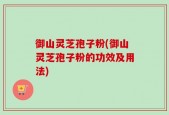 御山灵芝孢子粉(御山灵芝孢子粉的功效及用法)