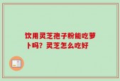 饮用灵芝孢子粉能吃萝卜吗？灵芝怎么吃好
