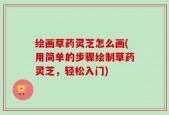 绘画草药灵芝怎么画(用简单的步骤绘制草药灵芝，轻松入门)
