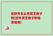 在野外怎么养灵芝孢子粉(野外灵芝孢子粉培育指南)