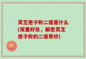 灵芝孢子粉二道是什么(双重好处，解密灵芝孢子粉的二道奇妙)