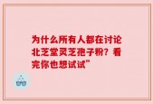 为什么所有人都在讨论北芝堂灵芝孢子粉？看完你也想试试”