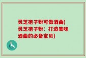 灵芝孢子粉可做酒曲(灵芝孢子粉：打造美味酒曲的必备宝贝)
