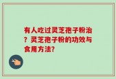 有人吃过灵芝孢子粉治？灵芝孢子粉的功效与食用方法？