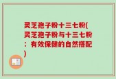 灵芝孢子粉十三七粉(灵芝孢子粉与十三七粉：有效保健的自然搭配)