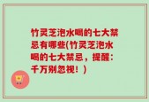 竹灵芝泡水喝的七大禁忌有哪些(竹灵芝泡水喝的七大禁忌，提醒：千万别忽视！)