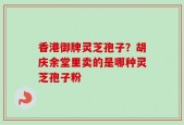 香港御牌灵芝孢子？胡庆余堂里卖的是哪种灵芝孢子粉