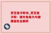 灵芝孢子粉邻_灵芝孢子粉：提升免疫力与健康益处全解析