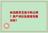 林岛牌灵芝孢子粉口碑？用户评价及使用效果分析？
