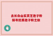 去长白山买灵芝孢子粉 探寻优质孢子粉之旅