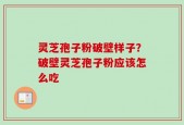 灵芝孢子粉破壁样子？破壁灵芝孢子粉应该怎么吃