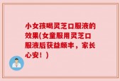 小女孩喝灵芝口服液的效果(女童服用灵芝口服液后获益颇丰，家长心安！)