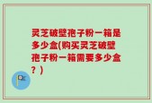 灵芝破壁孢子粉一箱是多少盒(购买灵芝破壁孢子粉一箱需要多少盒？)
