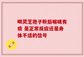喝灵芝孢子粉后喉咙有痰 是正常反应还是身体不适的信号