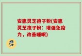 安惠灵芝孢子粉(安惠灵芝孢子粉：增强免疫力，改善睡眠)