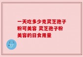 一天吃多少克灵芝孢子粉可美容 灵芝孢子粉美容的日食用量