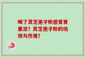 喝了灵芝孢子粉感觉胃里凉？灵芝孢子粉的功效与作用？