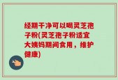 经期干净可以喝灵芝孢子粉(灵芝孢子粉适宜大姨妈期间食用，维护健康)