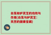 白芨和栌灵芝的功效与作用(白芨与栌灵芝：天然的健康宝藏)
