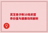 灵芝孢子粉10克的营养价值与健康功效解析