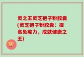 灵之王灵芝孢子粉胶囊(灵芝孢子粉胶囊：提高免疫力，成就健康之王)
