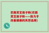 巴西灵芝孢子粉(巴西灵芝孢子粉——致力于改善健康的天然选择)
