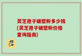 灵芝孢子破壁粉多少钱(灵芝孢子破壁粉价格查询指南)