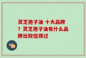灵芝孢子油 十大品牌？灵芝孢子油有什么品牌比较信得过