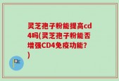 灵芝孢子粉能提高cd4吗(灵芝孢子粉能否增强CD4免疫功能？)