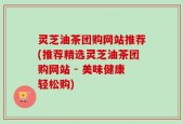 灵芝油茶团购网站推荐(推荐精选灵芝油茶团购网站 - 美味健康轻松购)