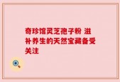 奇珍馆灵芝孢子粉 滋补养生的天然宝藏备受关注