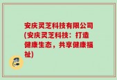 安庆灵芝科技有限公司(安庆灵芝科技：打造健康生态，共享健康福祉)