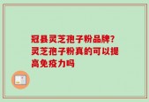 冠县灵芝孢子粉品牌？灵芝孢子粉真的可以提高免疫力吗