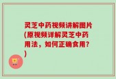 灵芝中药视频讲解图片(原视频详解灵芝中药用法，如何正确食用？)