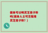 健身可以喝灵芝孢子粉吗(健身人士可否服用灵芝孢子粉？)