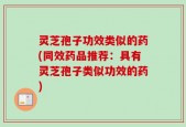 灵芝孢子功效类似的药(同效药品推荐：具有灵芝孢子类似功效的药)